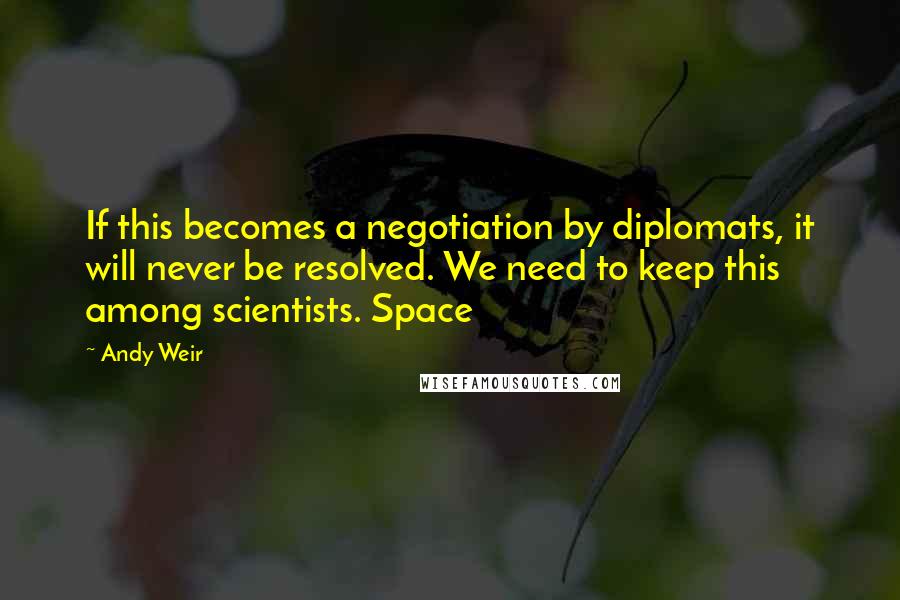 Andy Weir Quotes: If this becomes a negotiation by diplomats, it will never be resolved. We need to keep this among scientists. Space