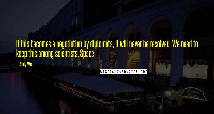 Andy Weir Quotes: If this becomes a negotiation by diplomats, it will never be resolved. We need to keep this among scientists. Space