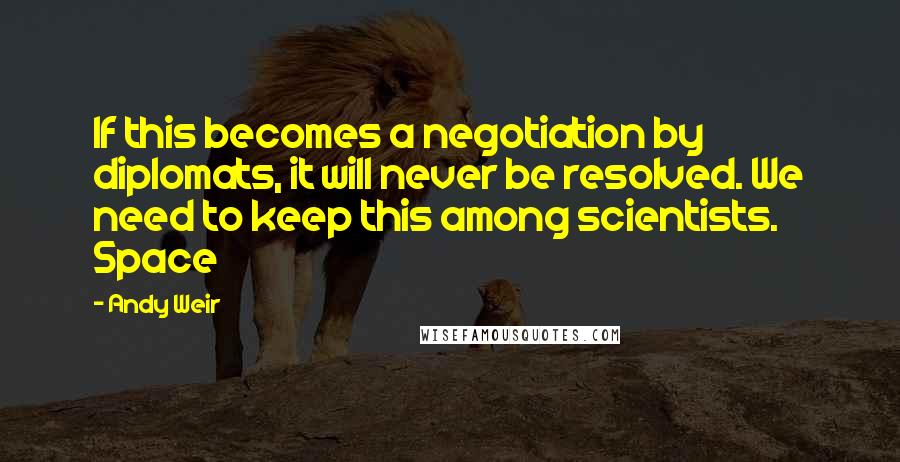 Andy Weir Quotes: If this becomes a negotiation by diplomats, it will never be resolved. We need to keep this among scientists. Space