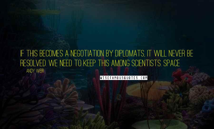 Andy Weir Quotes: If this becomes a negotiation by diplomats, it will never be resolved. We need to keep this among scientists. Space