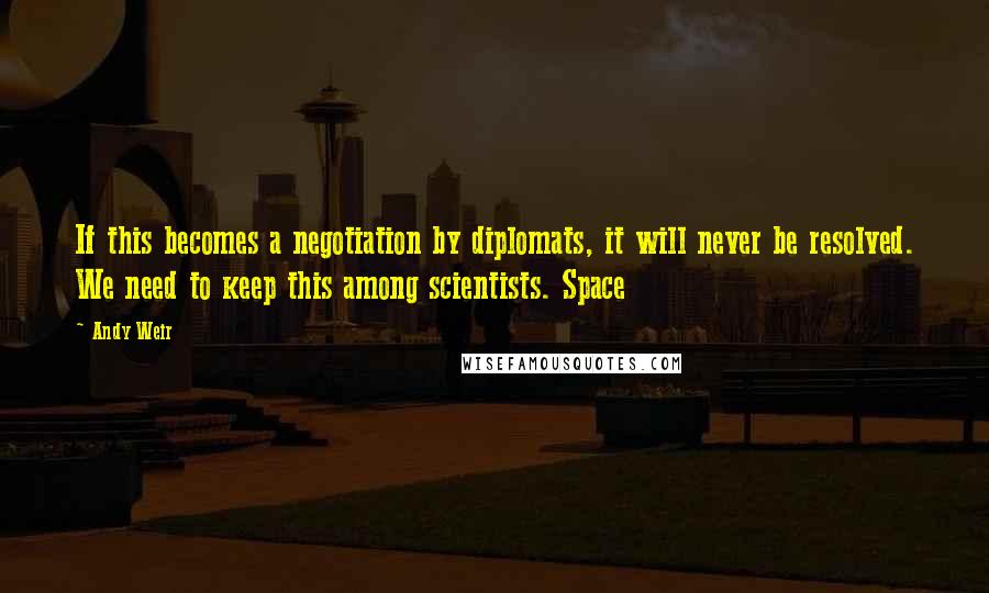 Andy Weir Quotes: If this becomes a negotiation by diplomats, it will never be resolved. We need to keep this among scientists. Space