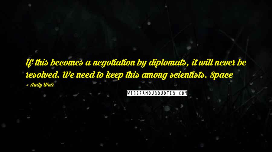 Andy Weir Quotes: If this becomes a negotiation by diplomats, it will never be resolved. We need to keep this among scientists. Space