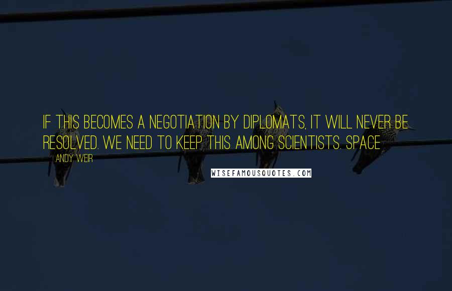 Andy Weir Quotes: If this becomes a negotiation by diplomats, it will never be resolved. We need to keep this among scientists. Space