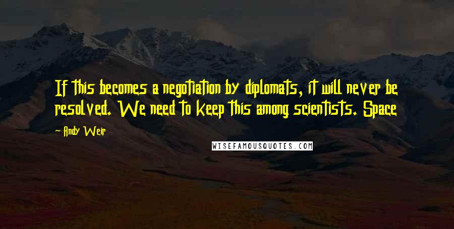 Andy Weir Quotes: If this becomes a negotiation by diplomats, it will never be resolved. We need to keep this among scientists. Space