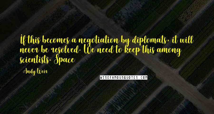 Andy Weir Quotes: If this becomes a negotiation by diplomats, it will never be resolved. We need to keep this among scientists. Space