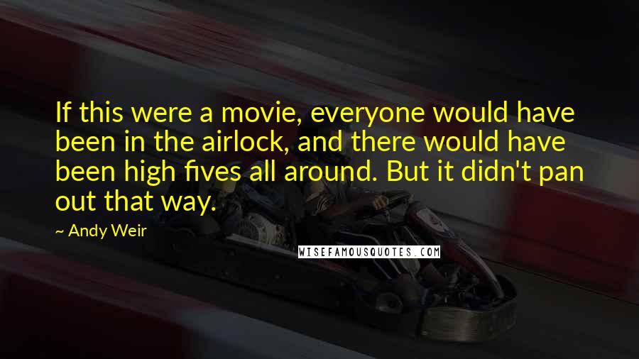 Andy Weir Quotes: If this were a movie, everyone would have been in the airlock, and there would have been high fives all around. But it didn't pan out that way.