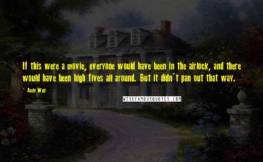 Andy Weir Quotes: If this were a movie, everyone would have been in the airlock, and there would have been high fives all around. But it didn't pan out that way.