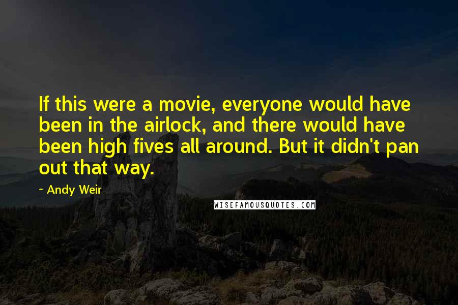 Andy Weir Quotes: If this were a movie, everyone would have been in the airlock, and there would have been high fives all around. But it didn't pan out that way.