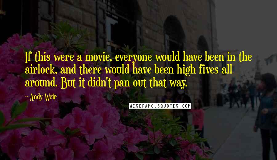 Andy Weir Quotes: If this were a movie, everyone would have been in the airlock, and there would have been high fives all around. But it didn't pan out that way.