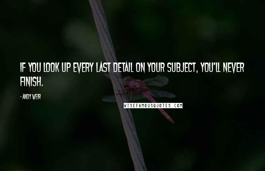 Andy Weir Quotes: If you look up every last detail on your subject, you'll never finish.