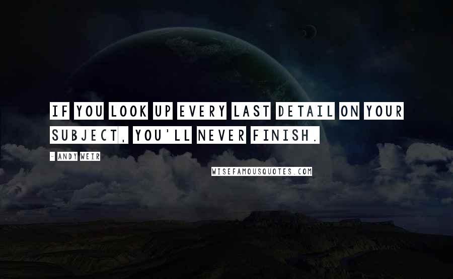 Andy Weir Quotes: If you look up every last detail on your subject, you'll never finish.