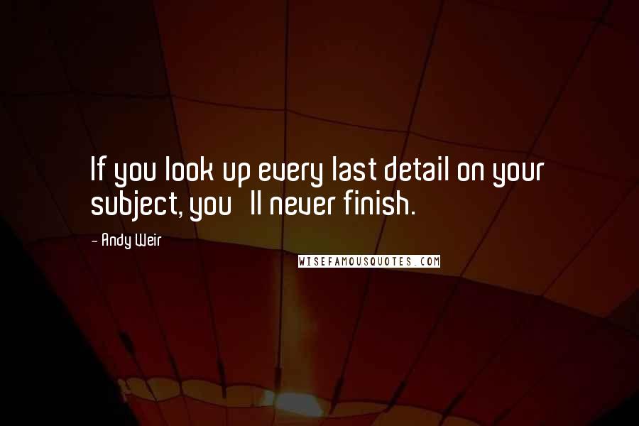 Andy Weir Quotes: If you look up every last detail on your subject, you'll never finish.