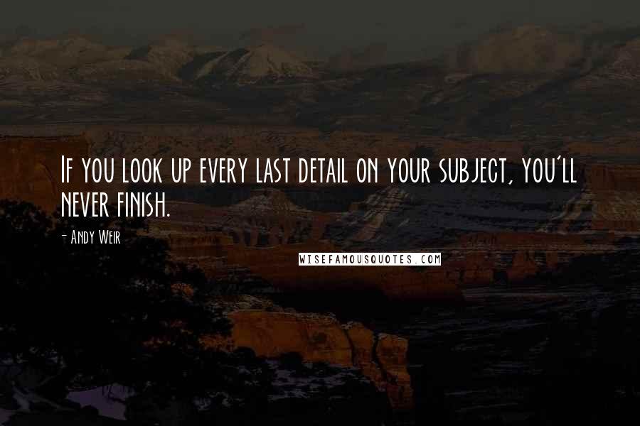 Andy Weir Quotes: If you look up every last detail on your subject, you'll never finish.