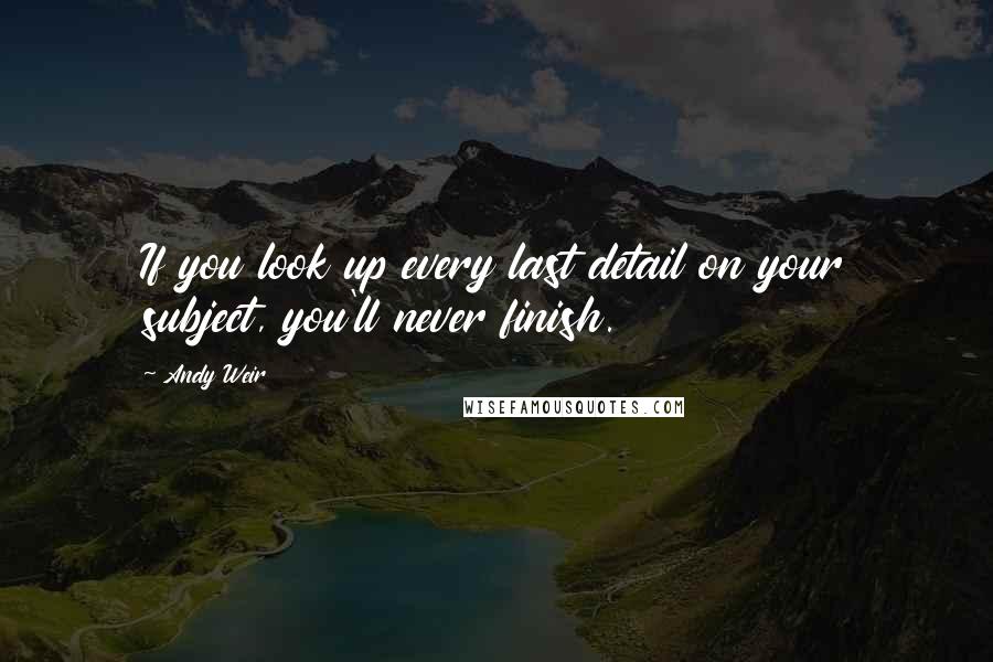 Andy Weir Quotes: If you look up every last detail on your subject, you'll never finish.