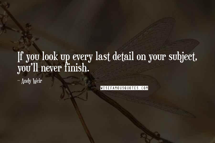 Andy Weir Quotes: If you look up every last detail on your subject, you'll never finish.