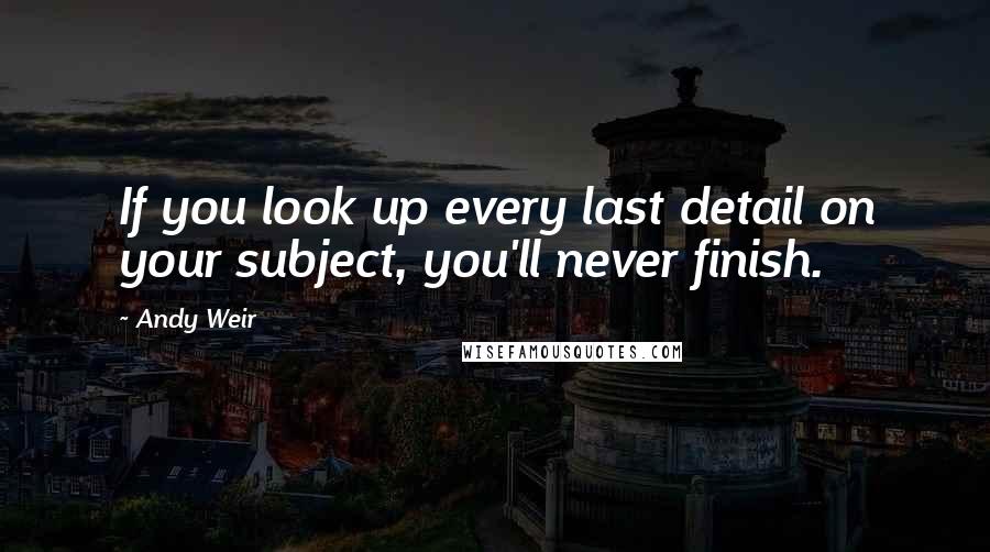 Andy Weir Quotes: If you look up every last detail on your subject, you'll never finish.