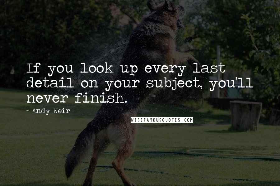 Andy Weir Quotes: If you look up every last detail on your subject, you'll never finish.