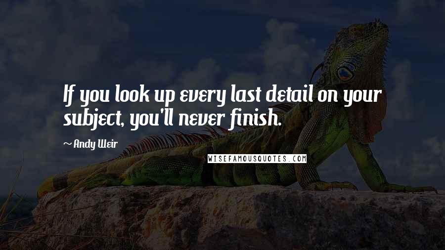 Andy Weir Quotes: If you look up every last detail on your subject, you'll never finish.