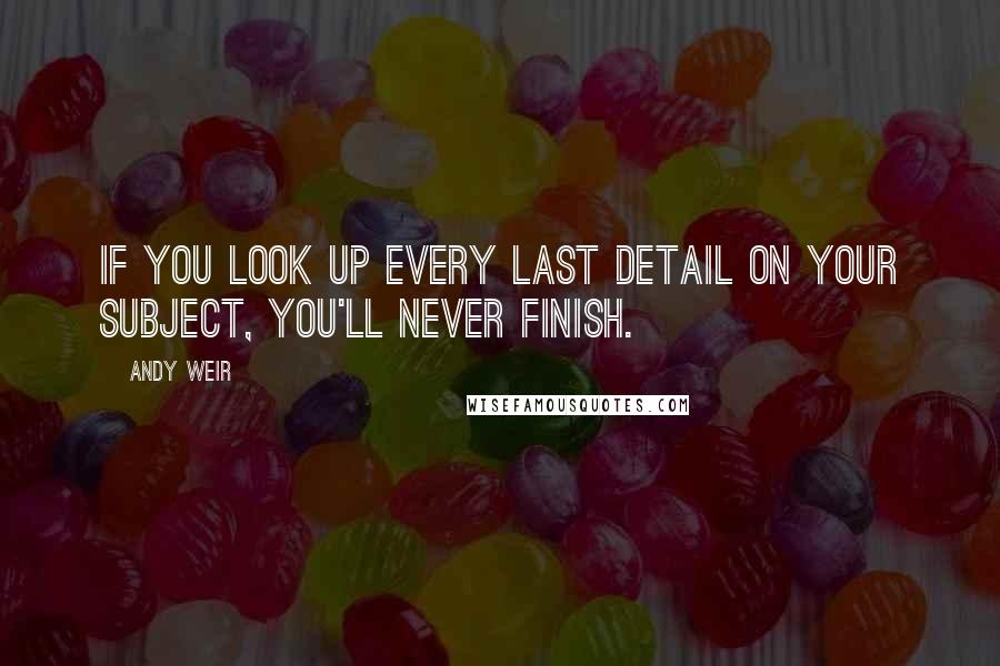 Andy Weir Quotes: If you look up every last detail on your subject, you'll never finish.