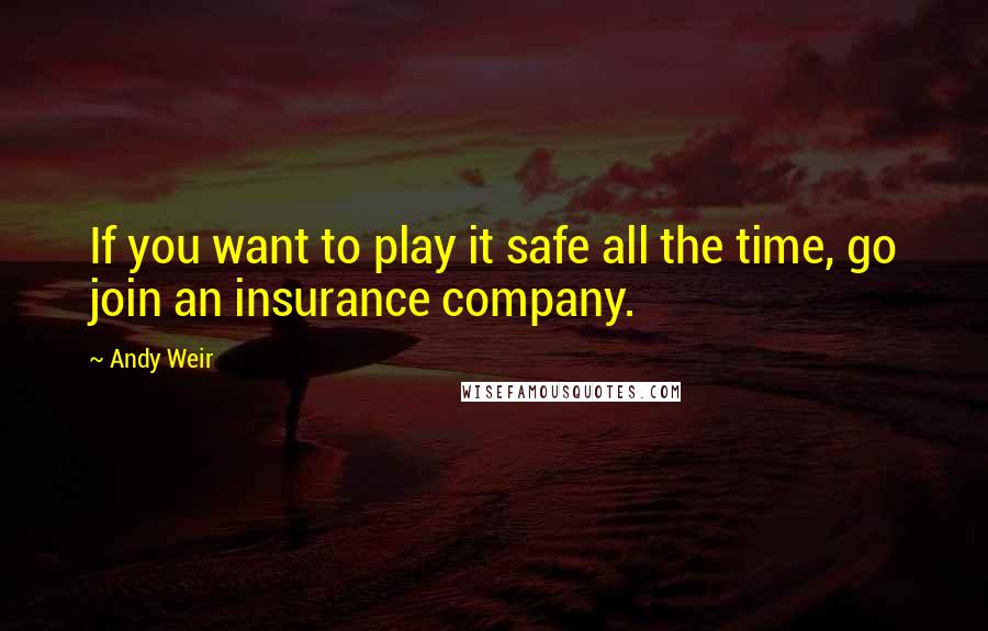 Andy Weir Quotes: If you want to play it safe all the time, go join an insurance company.