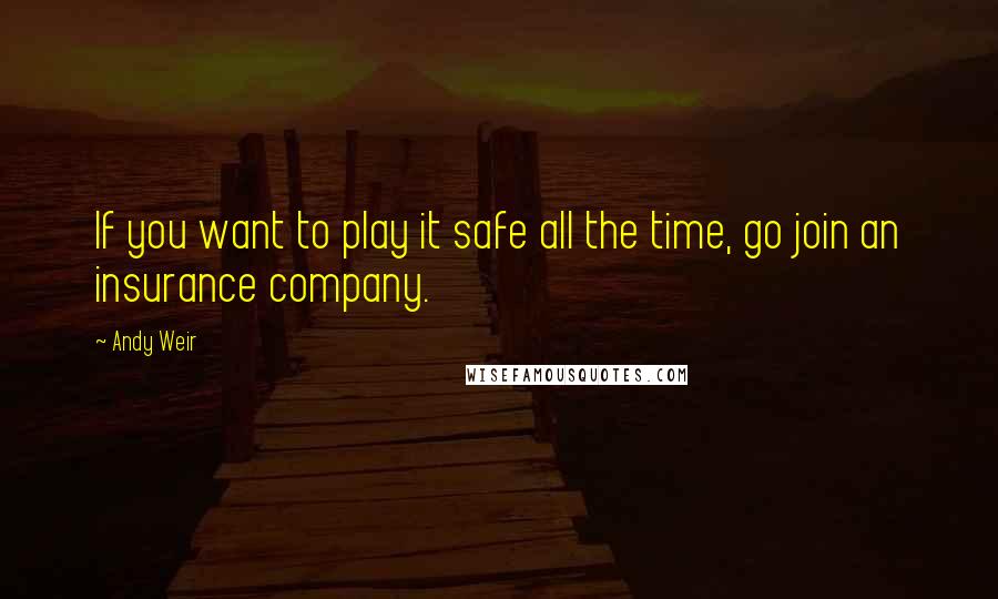 Andy Weir Quotes: If you want to play it safe all the time, go join an insurance company.