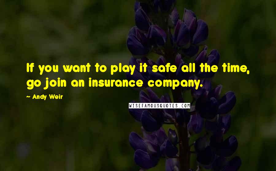 Andy Weir Quotes: If you want to play it safe all the time, go join an insurance company.
