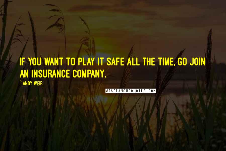 Andy Weir Quotes: If you want to play it safe all the time, go join an insurance company.