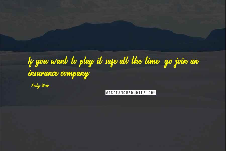 Andy Weir Quotes: If you want to play it safe all the time, go join an insurance company.