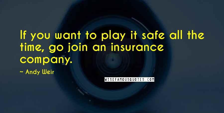 Andy Weir Quotes: If you want to play it safe all the time, go join an insurance company.