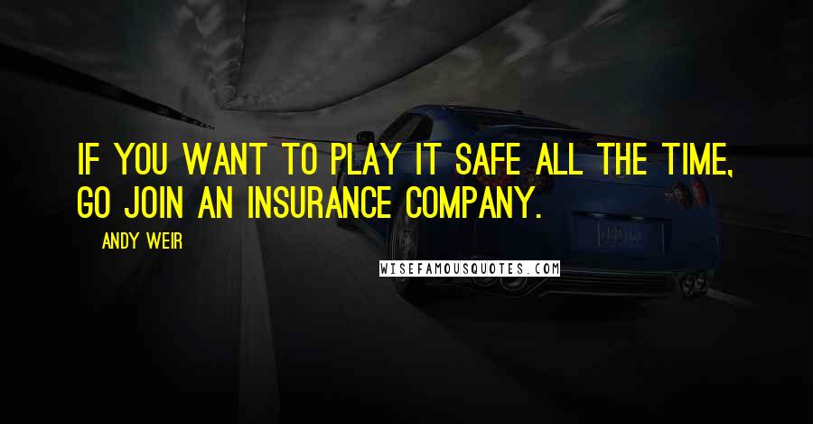 Andy Weir Quotes: If you want to play it safe all the time, go join an insurance company.