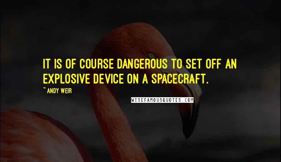 Andy Weir Quotes: It is of course dangerous to set off an explosive device on a spacecraft.