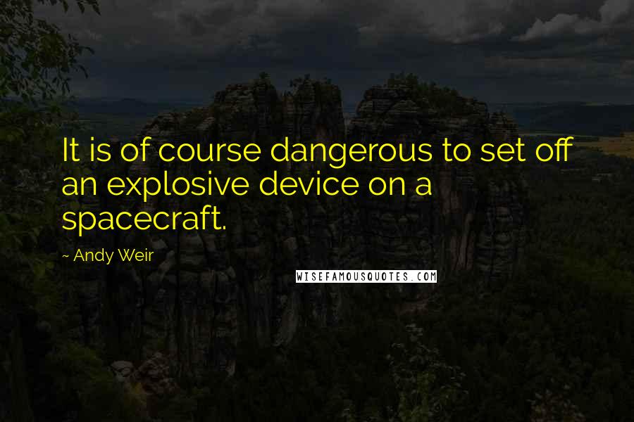 Andy Weir Quotes: It is of course dangerous to set off an explosive device on a spacecraft.