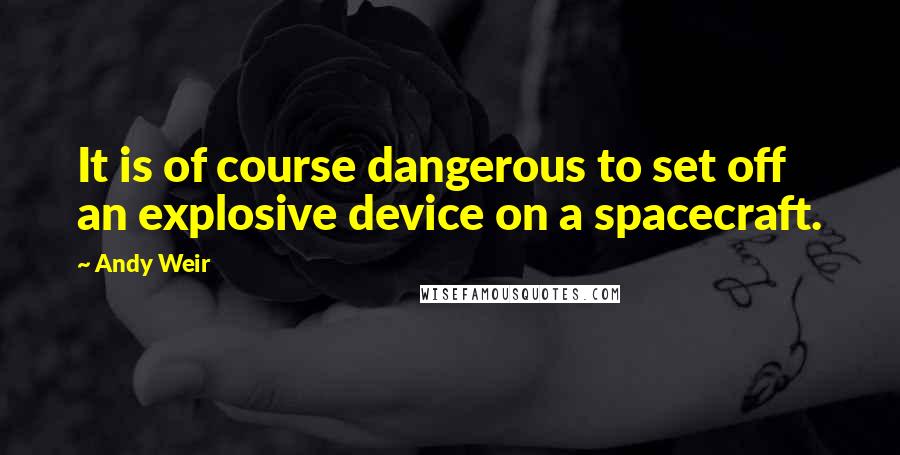 Andy Weir Quotes: It is of course dangerous to set off an explosive device on a spacecraft.