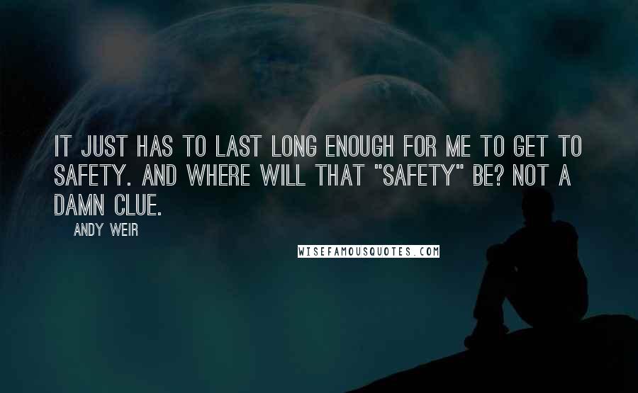 Andy Weir Quotes: It just has to last long enough for me to get to safety. And where will that "safety" be? Not a damn clue.
