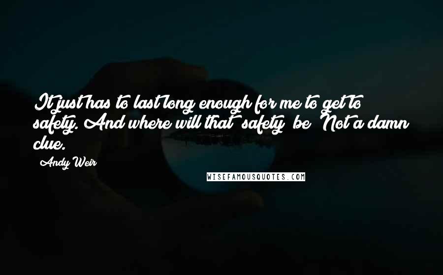 Andy Weir Quotes: It just has to last long enough for me to get to safety. And where will that "safety" be? Not a damn clue.