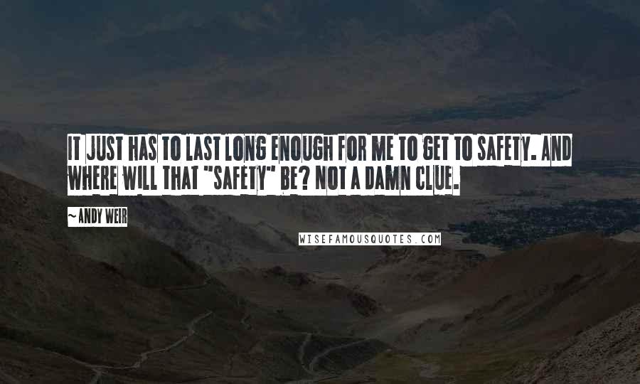 Andy Weir Quotes: It just has to last long enough for me to get to safety. And where will that "safety" be? Not a damn clue.