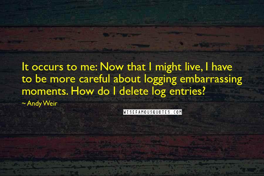 Andy Weir Quotes: It occurs to me: Now that I might live, I have to be more careful about logging embarrassing moments. How do I delete log entries?