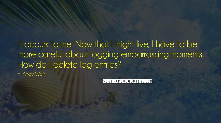 Andy Weir Quotes: It occurs to me: Now that I might live, I have to be more careful about logging embarrassing moments. How do I delete log entries?