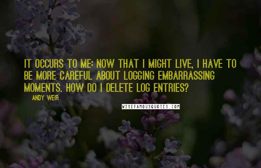 Andy Weir Quotes: It occurs to me: Now that I might live, I have to be more careful about logging embarrassing moments. How do I delete log entries?