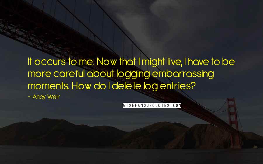 Andy Weir Quotes: It occurs to me: Now that I might live, I have to be more careful about logging embarrassing moments. How do I delete log entries?