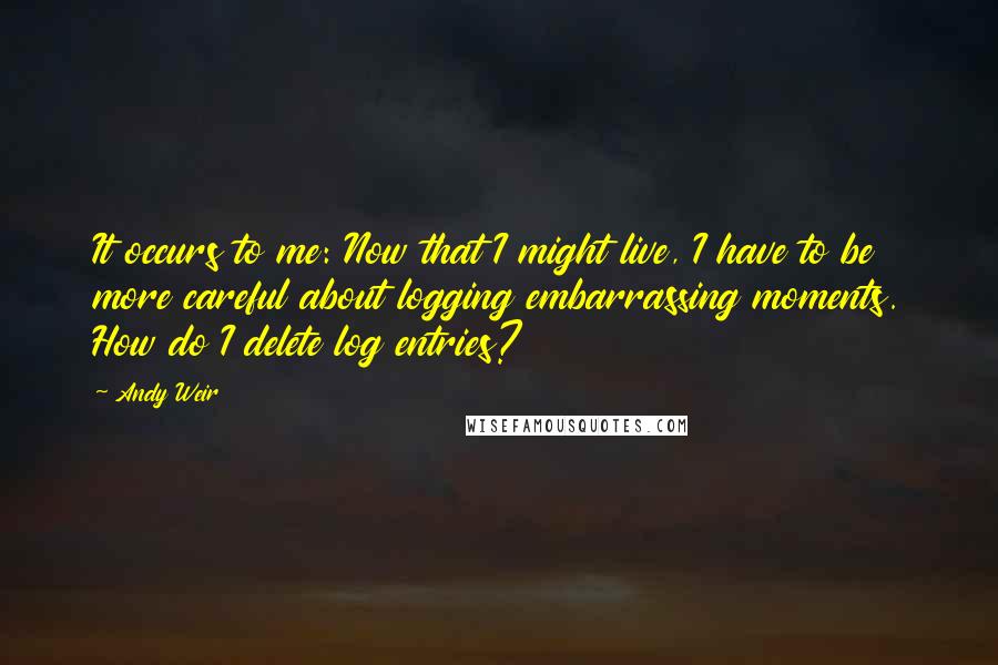 Andy Weir Quotes: It occurs to me: Now that I might live, I have to be more careful about logging embarrassing moments. How do I delete log entries?