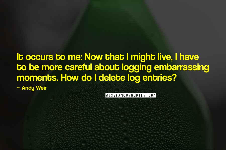 Andy Weir Quotes: It occurs to me: Now that I might live, I have to be more careful about logging embarrassing moments. How do I delete log entries?