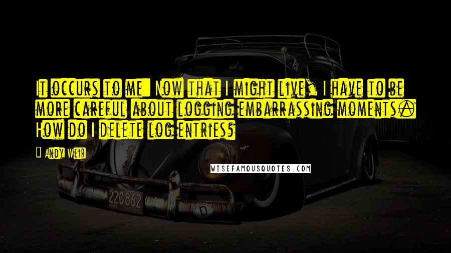 Andy Weir Quotes: It occurs to me: Now that I might live, I have to be more careful about logging embarrassing moments. How do I delete log entries?