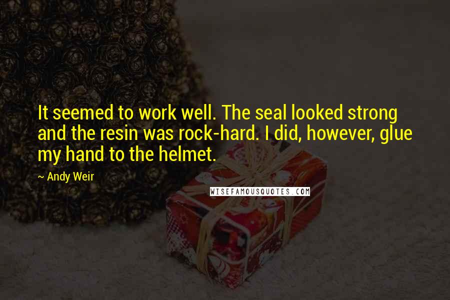 Andy Weir Quotes: It seemed to work well. The seal looked strong and the resin was rock-hard. I did, however, glue my hand to the helmet.