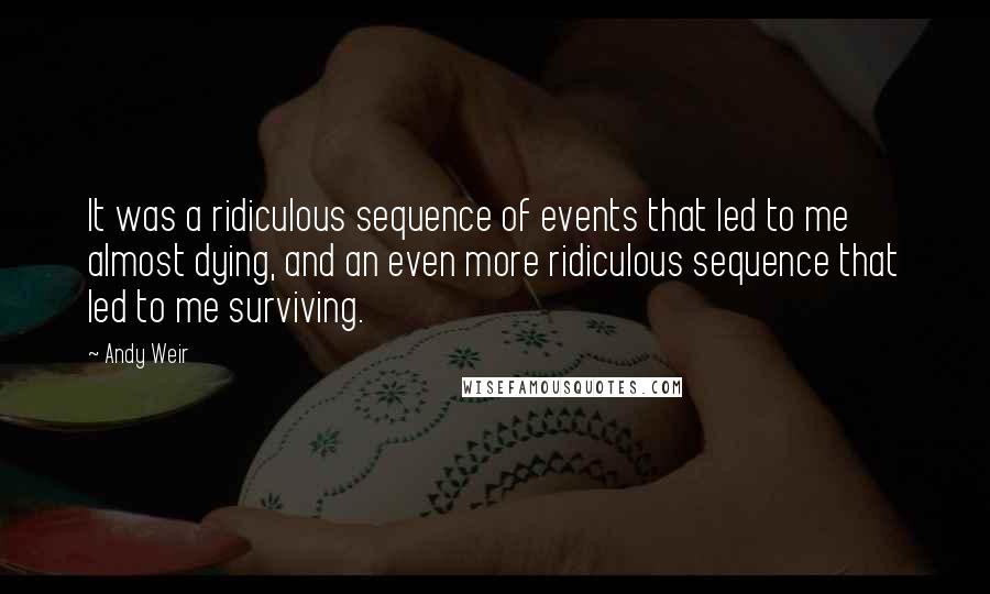 Andy Weir Quotes: It was a ridiculous sequence of events that led to me almost dying, and an even more ridiculous sequence that led to me surviving.