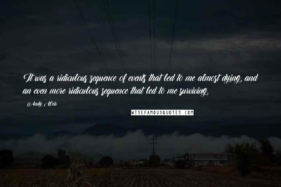 Andy Weir Quotes: It was a ridiculous sequence of events that led to me almost dying, and an even more ridiculous sequence that led to me surviving.
