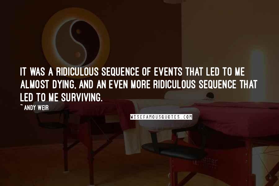 Andy Weir Quotes: It was a ridiculous sequence of events that led to me almost dying, and an even more ridiculous sequence that led to me surviving.