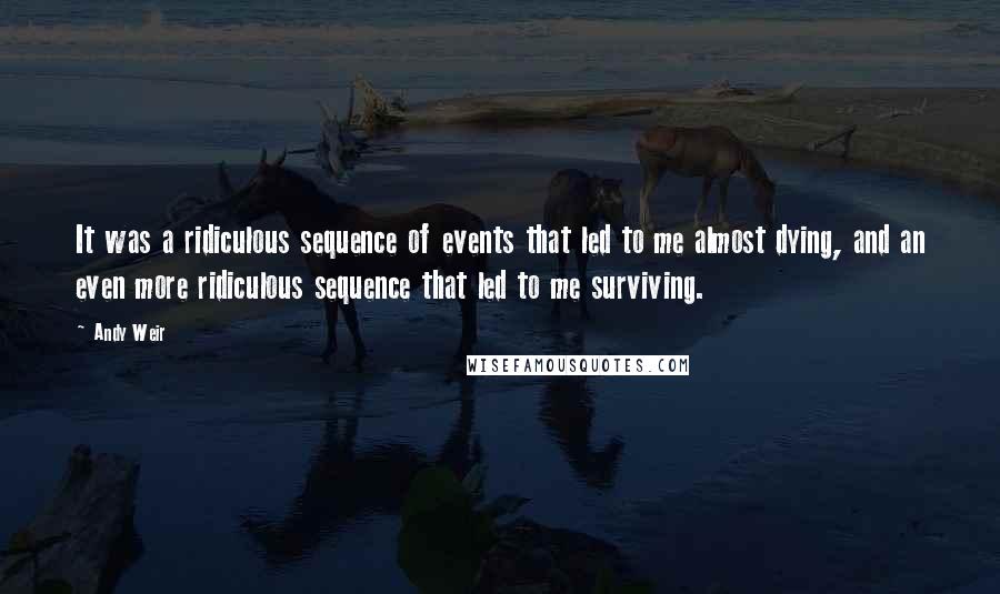 Andy Weir Quotes: It was a ridiculous sequence of events that led to me almost dying, and an even more ridiculous sequence that led to me surviving.