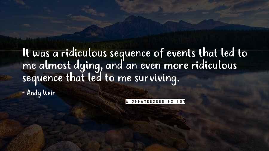 Andy Weir Quotes: It was a ridiculous sequence of events that led to me almost dying, and an even more ridiculous sequence that led to me surviving.