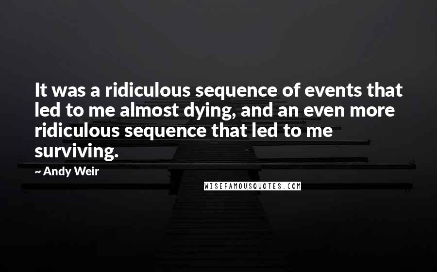 Andy Weir Quotes: It was a ridiculous sequence of events that led to me almost dying, and an even more ridiculous sequence that led to me surviving.